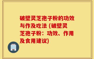破壁灵芝孢子粉的功效与作及吃法 (破壁灵芝孢子粉：功效、作用及食用建议)