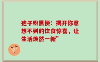 孢子粉黑便：揭开你意想不到的饮食惊喜，让生活焕然一新”