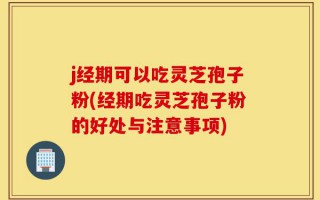 j经期可以吃灵芝孢子粉(经期吃灵芝孢子粉的好处与注意事项)