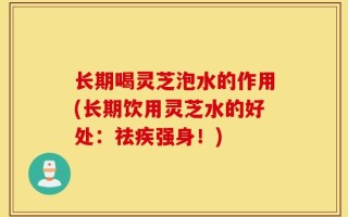 长期喝灵芝泡水的作用(长期饮用灵芝水的好处：祛疾强身！)