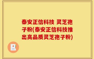 泰安正信科技 灵芝孢子粉(泰安正信科技推出高品质灵芝孢子粉)