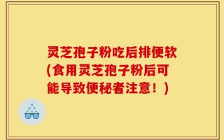 灵芝孢子粉吃后排便软(食用灵芝孢子粉后可能导致便秘者注意！)