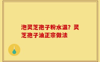 泡灵芝孢子粉水温？灵芝孢子油正宗做法