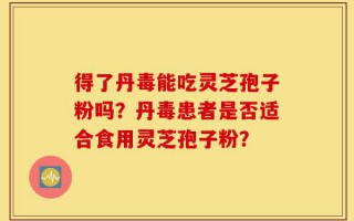 得了丹毒能吃灵芝孢子粉吗？丹毒患者是否适合食用灵芝孢子粉？