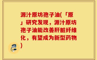 源汁原坊孢子油(「原」研究发现，源汁原坊孢子油能改善肝脏纤维化，有望成为新型药物)