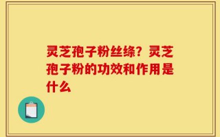 灵芝孢子粉丝绦？灵芝孢子粉的功效和作用是什么