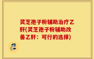 灵芝孢子粉辅助治疗乙肝(灵芝孢子粉辅助改善乙肝：可行的选择)