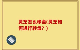 灵芝怎么移盘(灵芝如何进行转盘？)