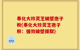 奉化大珍灵芝破壁孢子粉(奉化大珍灵芝孢子粉：强效破壁提取)