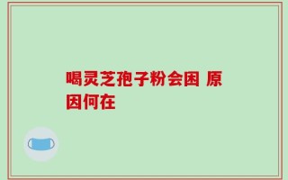 喝灵芝孢子粉会困 原因何在