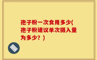 孢子粉一次食用多少(孢子粉建议单次摄入量为多少？)