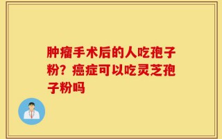 肿瘤手术后的人吃孢子粉？癌症可以吃灵芝孢子粉吗