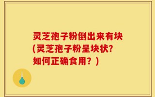 灵芝孢子粉倒出来有块(灵芝孢子粉呈块状？如何正确食用？)