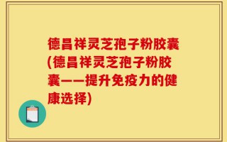 德昌祥灵芝孢子粉胶囊(德昌祥灵芝孢子粉胶囊——提升免疫力的健康选择)