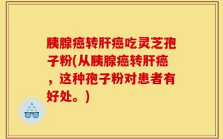 胰腺癌转肝癌吃灵芝孢子粉(从胰腺癌转肝癌，这种孢子粉对患者有好处。)