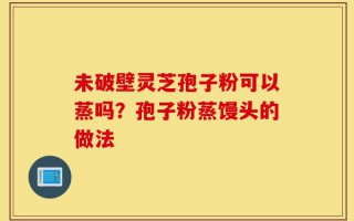 未破壁灵芝孢子粉可以蒸吗？孢子粉蒸馒头的做法