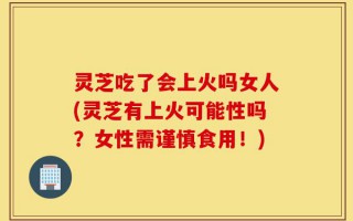 灵芝吃了会上火吗女人(灵芝有上火可能性吗？女性需谨慎食用！)