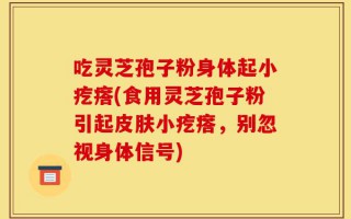吃灵芝孢子粉身体起小疙瘩(食用灵芝孢子粉引起皮肤小疙瘩，别忽视身体信号)