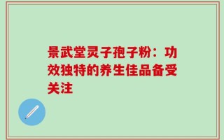景武堂灵子孢子粉：功效独特的养生佳品备受关注