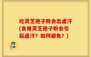 吃灵芝孢子粉会出虚汗(食用灵芝孢子粉会引起虚汗？如何避免？)