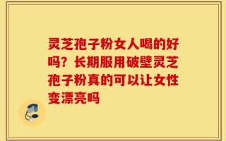 灵芝孢子粉女人喝的好吗？长期服用破壁灵芝孢子粉真的可以让女性变漂亮吗