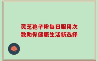 灵芝孢子粉每日服用次数助你健康生活新选择