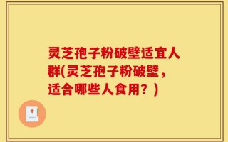 灵芝孢子粉破壁适宜人群(灵芝孢子粉破壁，适合哪些人食用？)