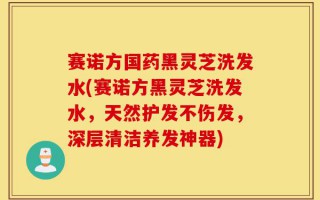 赛诺方国药黑灵芝洗发水(赛诺方黑灵芝洗发水，天然护发不伤发，深层清洁养发神器)