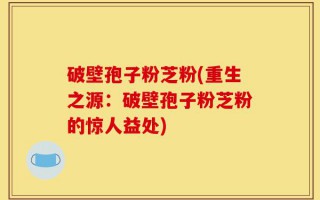 破壁孢子粉芝粉(重生之源：破壁孢子粉芝粉的惊人益处)