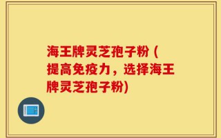 海王牌灵芝孢子粉 (提高免疫力，选择海王牌灵芝孢子粉)