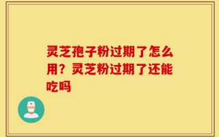 灵芝孢子粉过期了怎么用？灵芝粉过期了还能吃吗