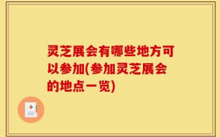 灵芝展会有哪些地方可以参加(参加灵芝展会的地点一览)
