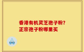 香港有机灵芝孢子粉？正宗孢子粉哪里买