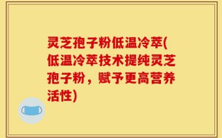 灵芝孢子粉低温冷萃(低温冷萃技术提纯灵芝孢子粉，赋予更高营养活性)