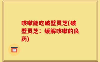 咳嗽能吃破壁灵芝(破壁灵芝：缓解咳嗽的良药)