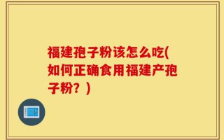 福建孢子粉该怎么吃(如何正确食用福建产孢子粉？)