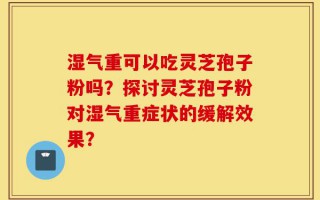 湿气重可以吃灵芝孢子粉吗？探讨灵芝孢子粉对湿气重症状的缓解效果？