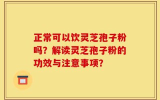 正常可以饮灵芝孢子粉吗？解读灵芝孢子粉的功效与注意事项？