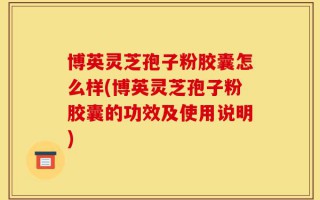 博英灵芝孢子粉胶囊怎么样(博英灵芝孢子粉胶囊的功效及使用说明)