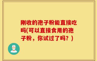 刚收的孢子粉能直接吃吗(可以直接食用的孢子粉，你试过了吗？)