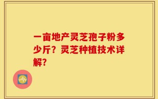 一亩地产灵芝孢子粉多少斤？灵芝种植技术详解？