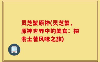 灵芝蟹原神(灵芝蟹，原神世界中的美食：探索土著风味之旅)