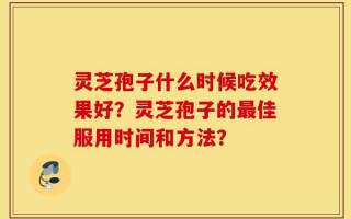 灵芝孢子什么时候吃效果好？灵芝孢子的最佳服用时间和方法？