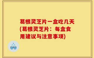 葛根灵芝片一盒吃几天(葛根灵芝片：每盒食用建议与注意事项)