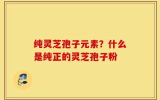 纯灵芝孢子元素？什么是纯正的灵芝孢子粉