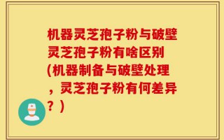 机器灵芝孢子粉与破壁灵芝孢子粉有啥区别 (机器制备与破壁处理，灵芝孢子粉有何差异？)