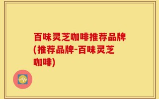 百味灵芝咖啡推荐品牌(推荐品牌-百味灵芝咖啡)