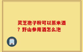 灵芝孢子粉可以蒸米酒？野山参用酒怎么泡