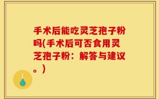 手术后能吃灵芝孢子粉吗(手术后可否食用灵芝孢子粉：解答与建议。)
