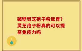 破壁灵芝孢子粉反胃？灵芝孢子粉真的可以提高免疫力吗